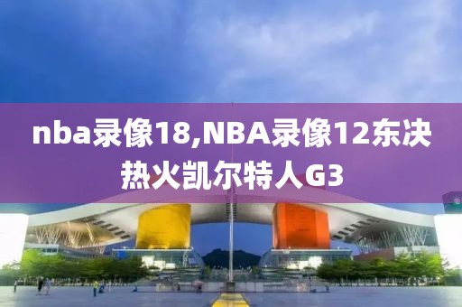 nba录像18,NBA录像12东决热火凯尔特人G3