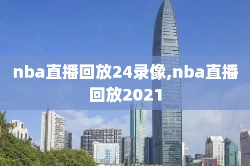 nba直播回放24录像,nba直播回放2021