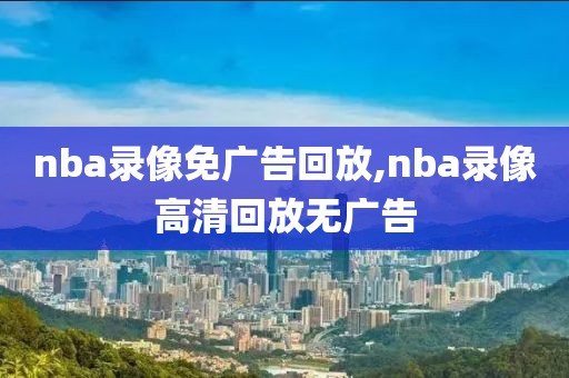nba录像免广告回放,nba录像高清回放无广告