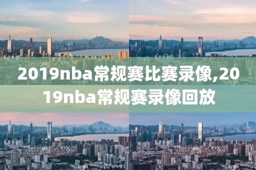 2019nba常规赛比赛录像,2019nba常规赛录像回放