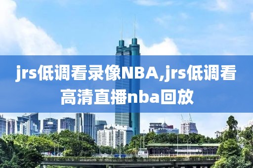 jrs低调看录像NBA,jrs低调看高清直播nba回放