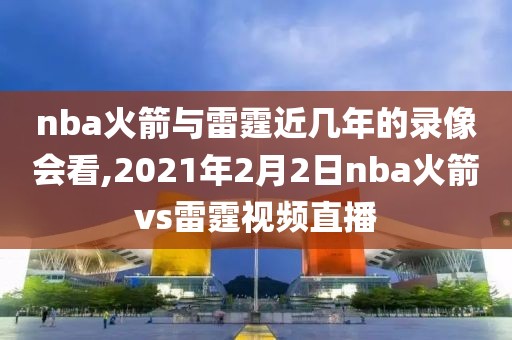 nba火箭与雷霆近几年的录像会看,2021年2月2日nba火箭vs雷霆视频直播