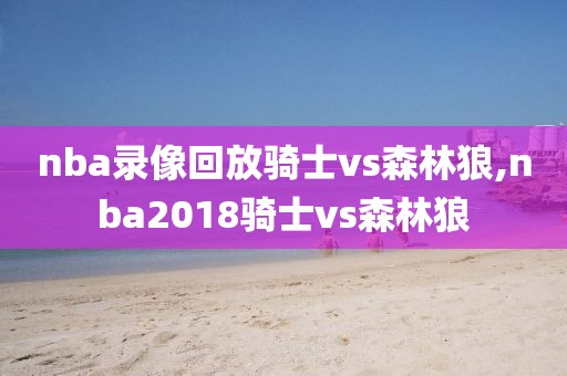 nba录像回放骑士vs森林狼,nba2018骑士vs森林狼