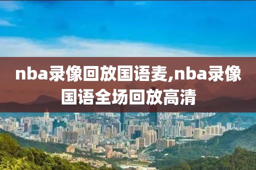 nba录像回放国语麦,nba录像国语全场回放高清