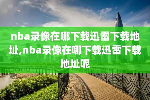 nba录像在哪下载迅雷下载地址,nba录像在哪下载迅雷下载地址呢