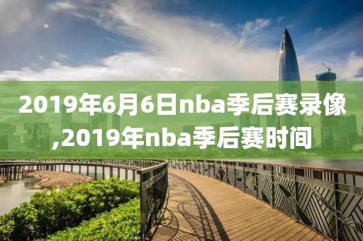 2019年6月6日nba季后赛录像,2019年nba季后赛时间
