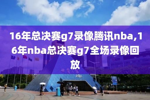 16年总决赛g7录像腾讯nba,16年nba总决赛g7全场录像回放