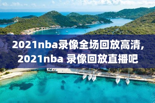 2021nba录像全场回放高清,2021nba 录像回放直播吧