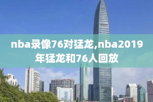 nba录像76对猛龙,nba2019年猛龙和76人回放