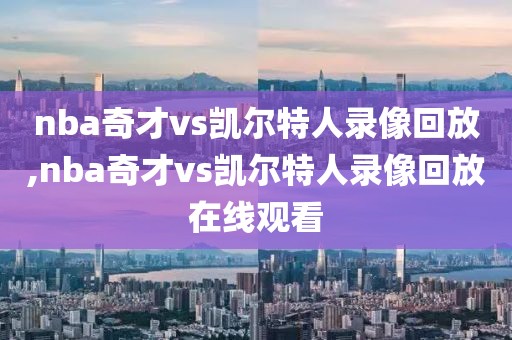 nba奇才vs凯尔特人录像回放,nba奇才vs凯尔特人录像回放在线观看