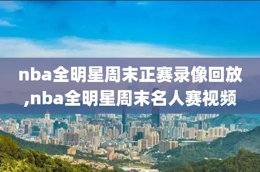 nba全明星周末正赛录像回放,nba全明星周末名人赛视频