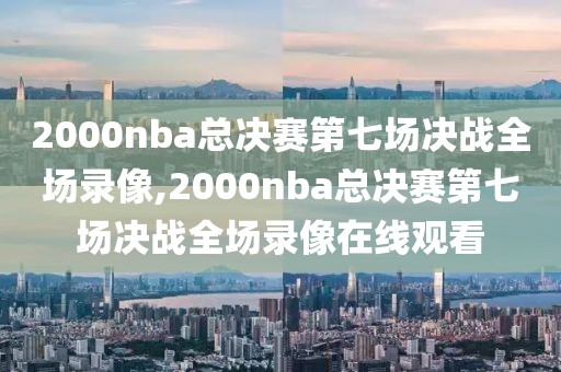 2000nba总决赛第七场决战全场录像,2000nba总决赛第七场决战全场录像在线观看