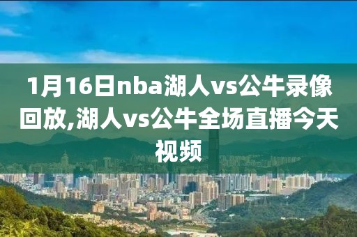 1月16日nba湖人vs公牛录像回放,湖人vs公牛全场直播今天视频