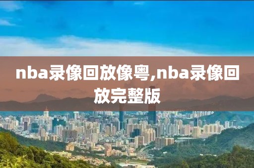 nba录像回放像粤,nba录像回放完整版