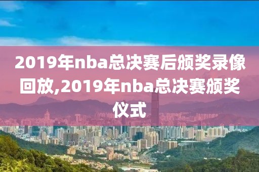 2019年nba总决赛后颁奖录像回放,2019年nba总决赛颁奖仪式