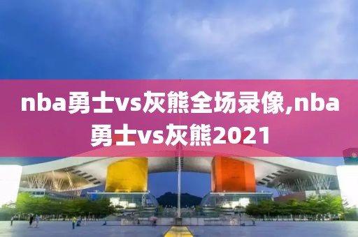 nba勇士vs灰熊全场录像,nba勇士vs灰熊2021