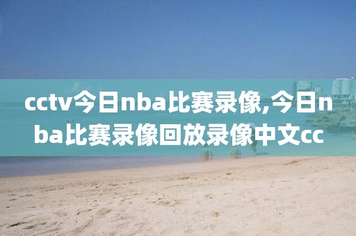 cctv今日nba比赛录像,今日nba比赛录像回放录像中文cc