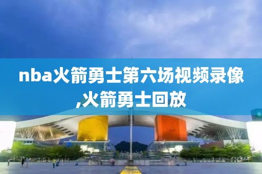 nba火箭勇士第六场视频录像,火箭勇士回放