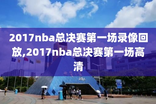 2017nba总决赛第一场录像回放,2017nba总决赛第一场高清