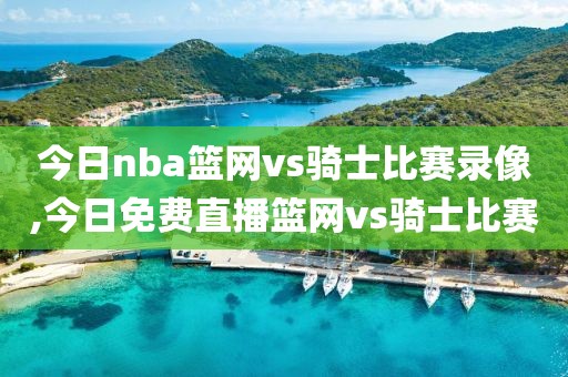今日nba篮网vs骑士比赛录像,今日免费直播篮网vs骑士比赛