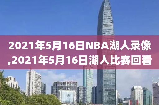 2021年5月16日NBA湖人录像,2021年5月16日湖人比赛回看