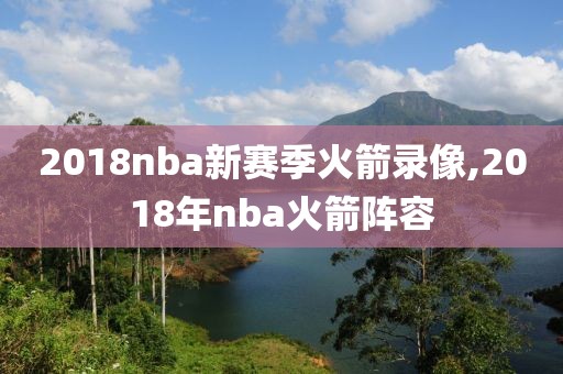 2018nba新赛季火箭录像,2018年nba火箭阵容