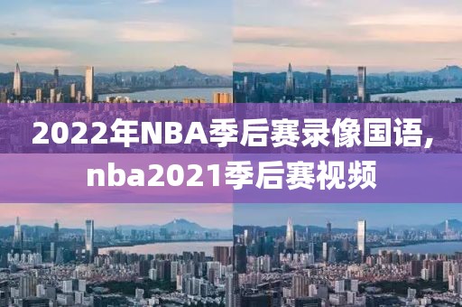 2022年NBA季后赛录像国语,nba2021季后赛视频