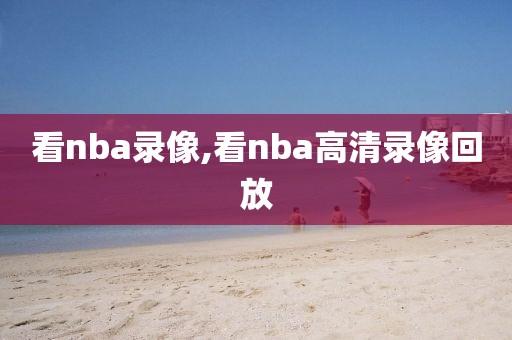 看nba录像,看nba高清录像回放
