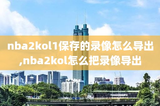nba2kol1保存的录像怎么导出,nba2kol怎么把录像导出