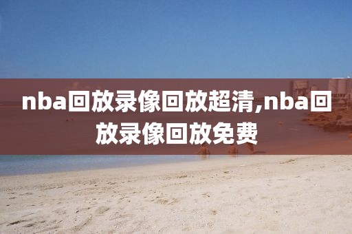 nba回放录像回放超清,nba回放录像回放免费
