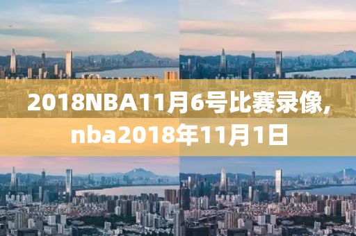 2018NBA11月6号比赛录像,nba2018年11月1日