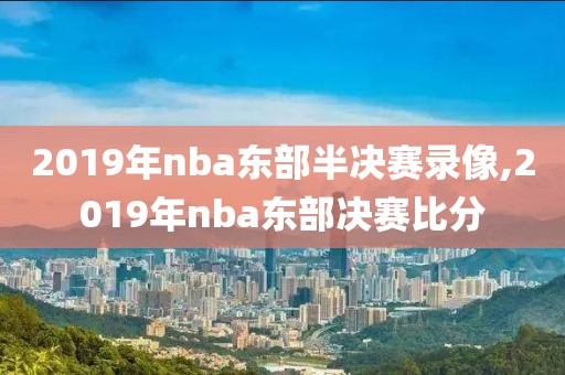 2019年nba东部半决赛录像,2019年nba东部决赛比分