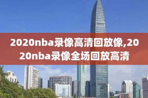 2020nba录像高清回放像,2020nba录像全场回放高清