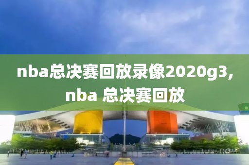 nba总决赛回放录像2020g3,nba 总决赛回放