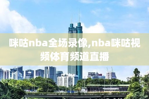 咪咕nba全场录像,nba咪咕视频体育频道直播