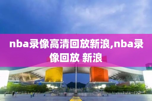 nba录像高清回放新浪,nba录像回放 新浪