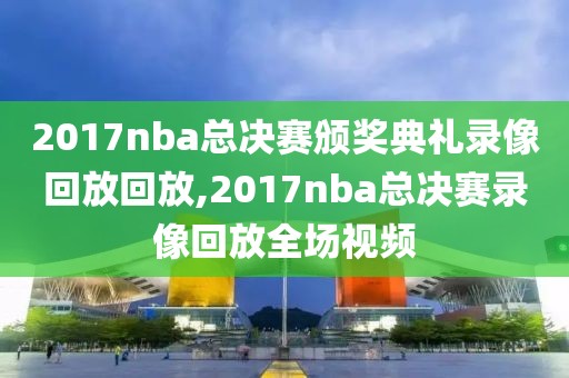 2017nba总决赛颁奖典礼录像回放回放,2017nba总决赛录像回放全场视频