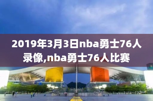 2019年3月3日nba勇士76人录像,nba勇士76人比赛