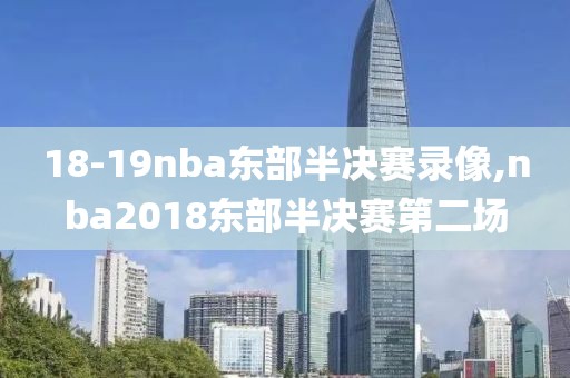 18-19nba东部半决赛录像,nba2018东部半决赛第二场