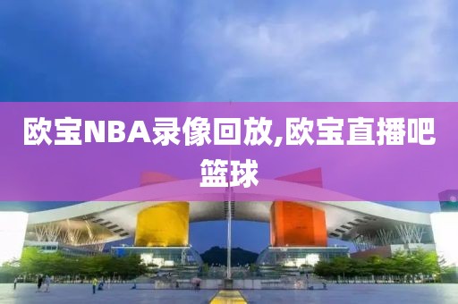 欧宝NBA录像回放,欧宝直播吧篮球