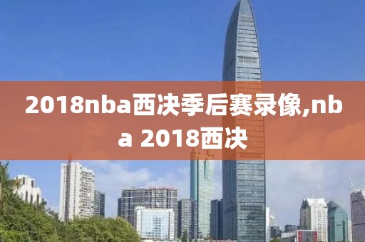 2018nba西决季后赛录像,nba 2018西决