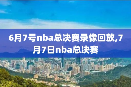6月7号nba总决赛录像回放,7月7日nba总决赛