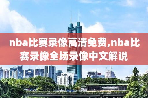 nba比赛录像高清免费,nba比赛录像全场录像中文解说