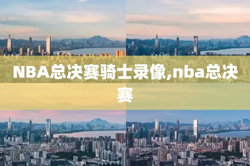 NBA总决赛骑士录像,nba总决赛