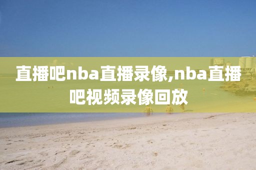 直播吧nba直播录像,nba直播吧视频录像回放