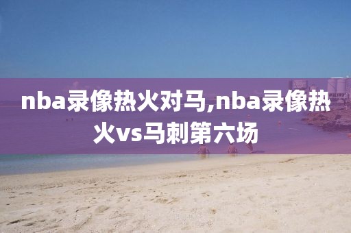 nba录像热火对马,nba录像热火vs马刺第六场