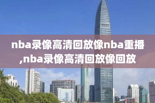 nba录像高清回放像nba重播,nba录像高清回放像回放
