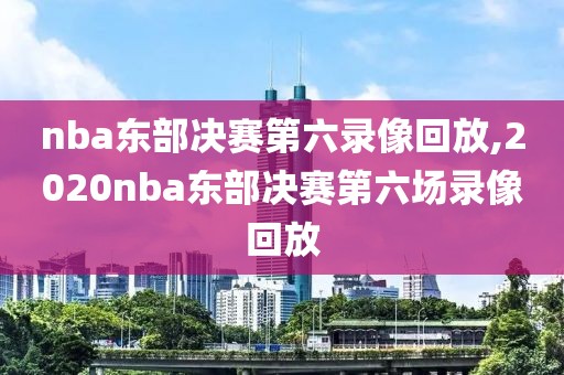 nba东部决赛第六录像回放,2020nba东部决赛第六场录像回放