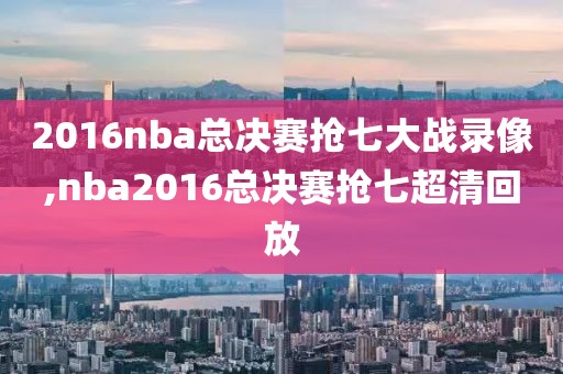 2016nba总决赛抢七大战录像,nba2016总决赛抢七超清回放