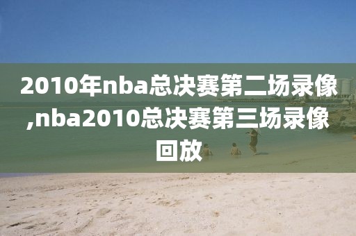 2010年nba总决赛第二场录像,nba2010总决赛第三场录像回放